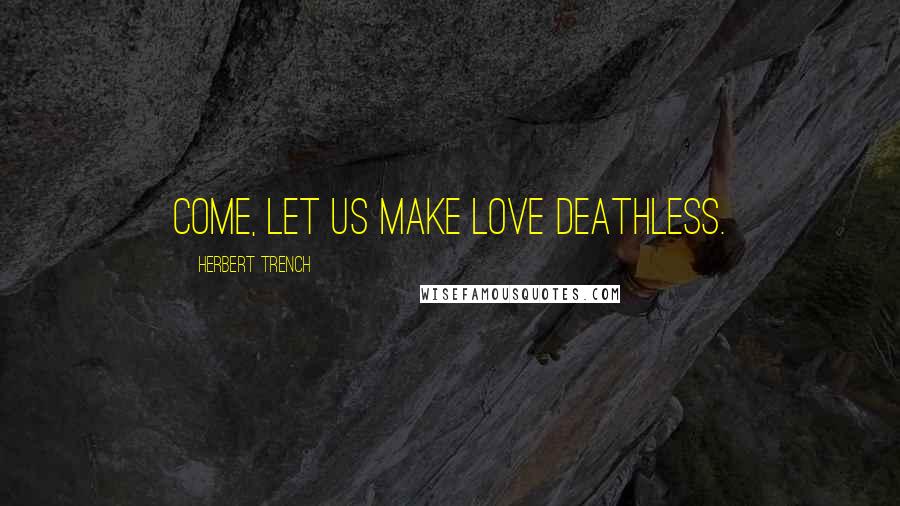 Herbert Trench Quotes: Come, let us make love deathless.