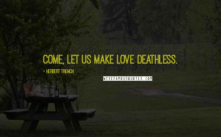 Herbert Trench Quotes: Come, let us make love deathless.