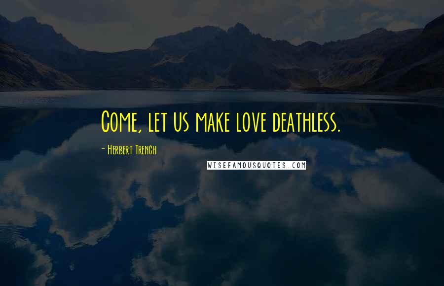 Herbert Trench Quotes: Come, let us make love deathless.