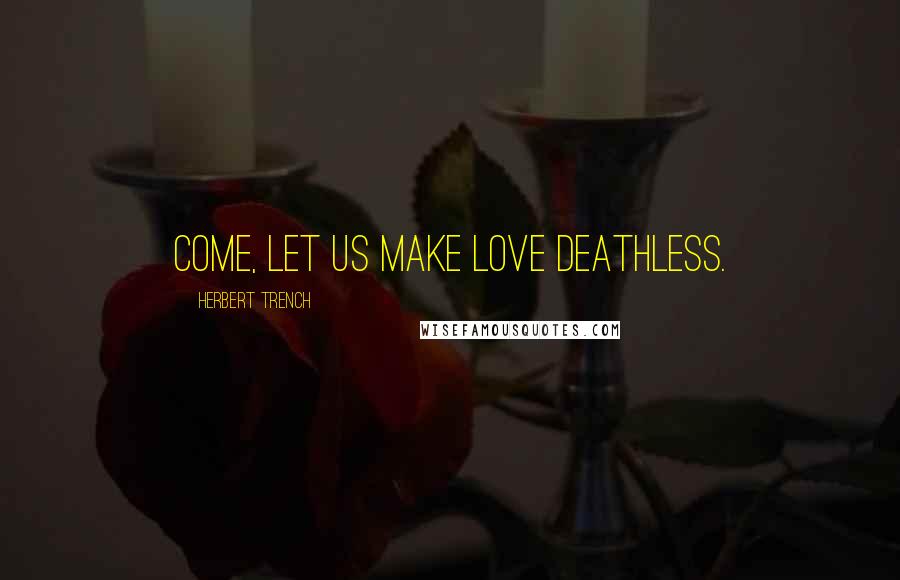 Herbert Trench Quotes: Come, let us make love deathless.