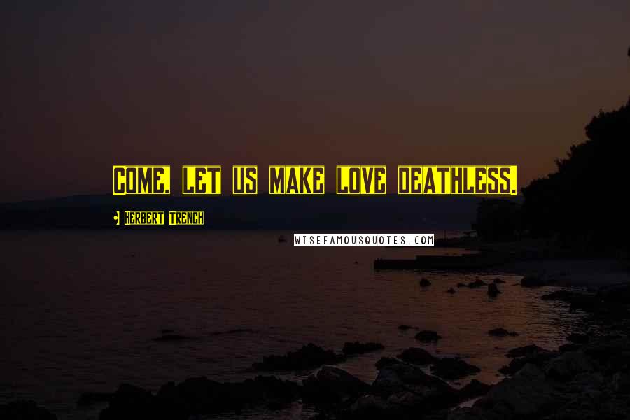 Herbert Trench Quotes: Come, let us make love deathless.