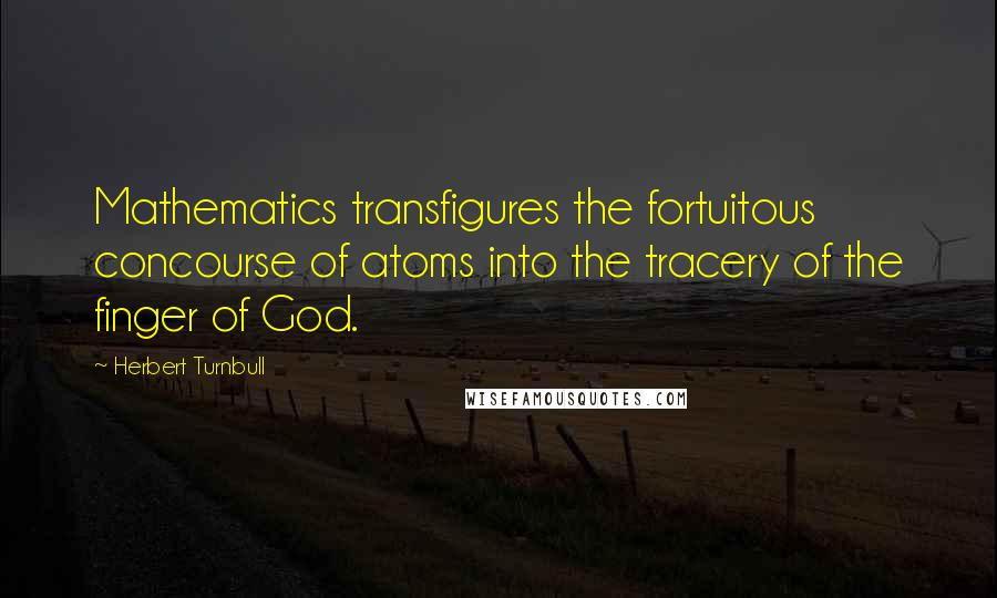 Herbert Turnbull Quotes: Mathematics transfigures the fortuitous concourse of atoms into the tracery of the finger of God.