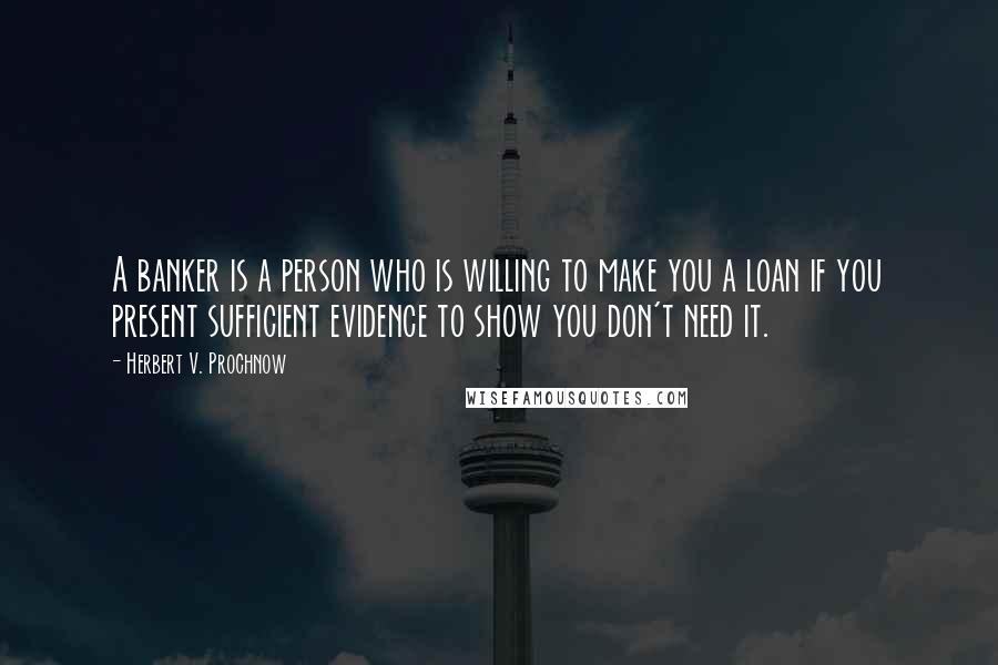 Herbert V. Prochnow Quotes: A banker is a person who is willing to make you a loan if you present sufficient evidence to show you don't need it.