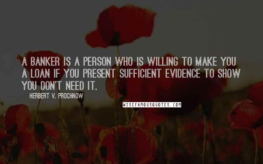 Herbert V. Prochnow Quotes: A banker is a person who is willing to make you a loan if you present sufficient evidence to show you don't need it.