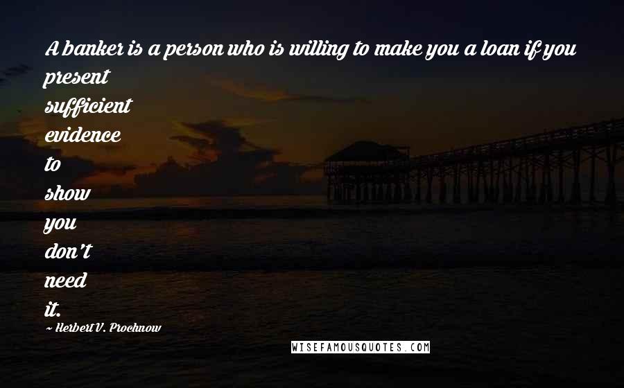 Herbert V. Prochnow Quotes: A banker is a person who is willing to make you a loan if you present sufficient evidence to show you don't need it.