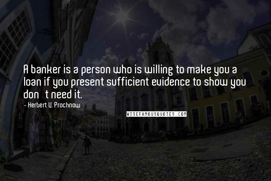 Herbert V. Prochnow Quotes: A banker is a person who is willing to make you a loan if you present sufficient evidence to show you don't need it.