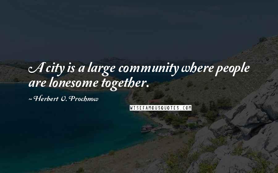 Herbert V. Prochnow Quotes: A city is a large community where people are lonesome together.