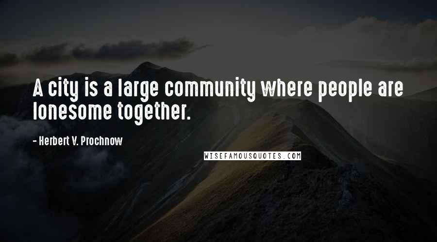 Herbert V. Prochnow Quotes: A city is a large community where people are lonesome together.