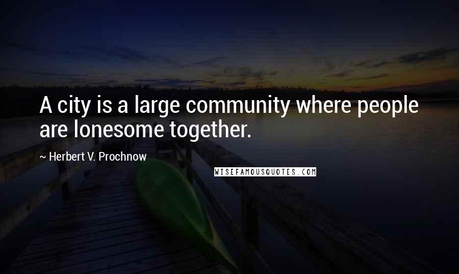 Herbert V. Prochnow Quotes: A city is a large community where people are lonesome together.