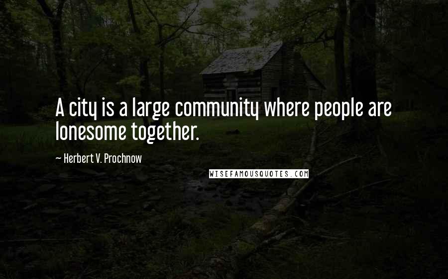 Herbert V. Prochnow Quotes: A city is a large community where people are lonesome together.