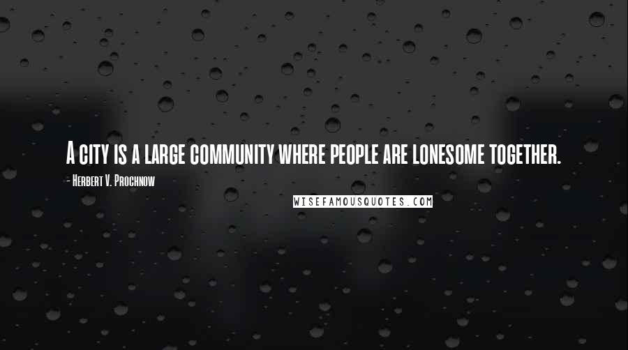 Herbert V. Prochnow Quotes: A city is a large community where people are lonesome together.