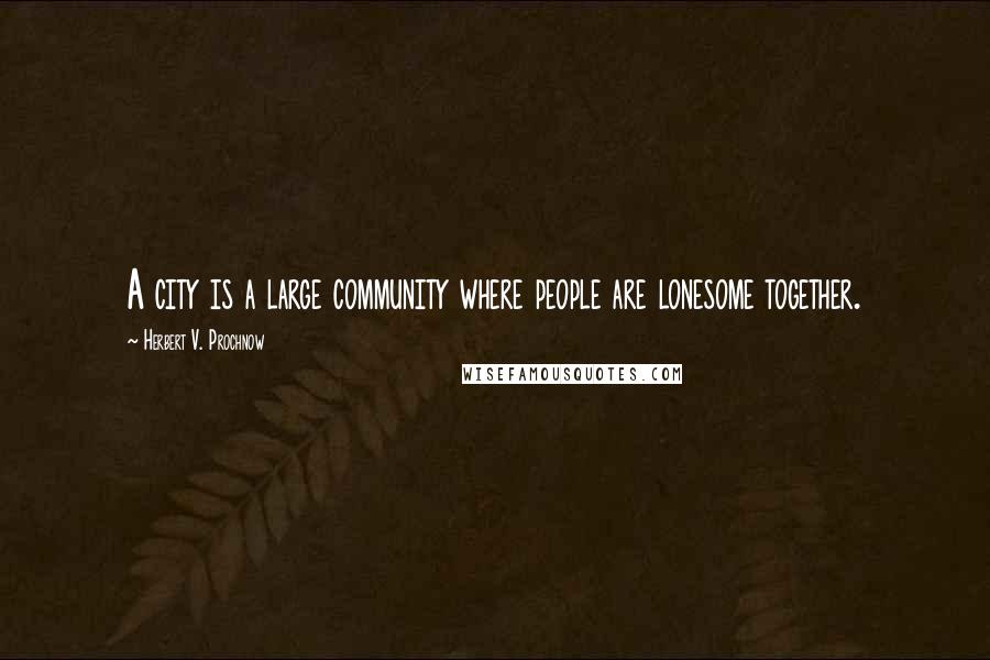 Herbert V. Prochnow Quotes: A city is a large community where people are lonesome together.