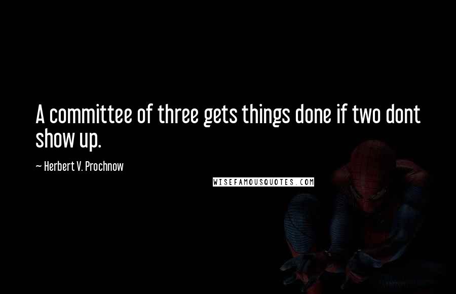 Herbert V. Prochnow Quotes: A committee of three gets things done if two dont show up.