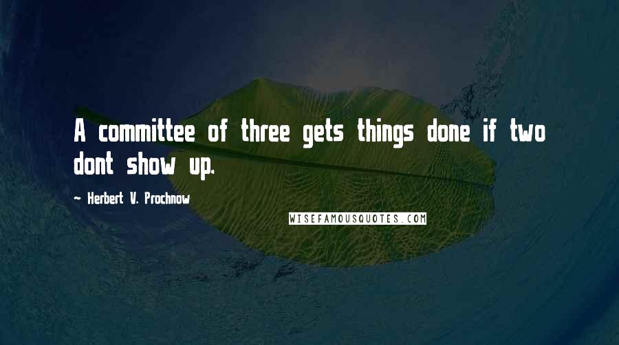 Herbert V. Prochnow Quotes: A committee of three gets things done if two dont show up.