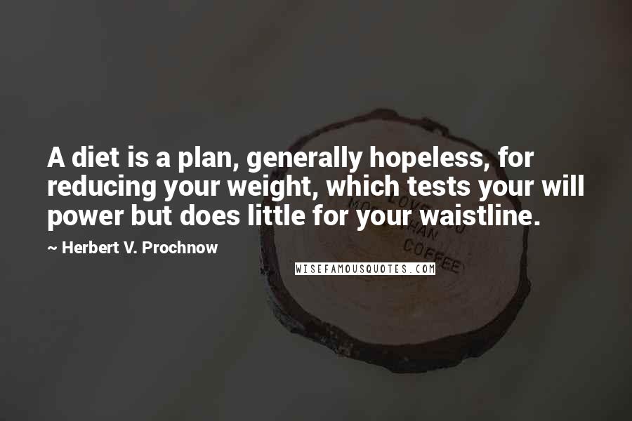 Herbert V. Prochnow Quotes: A diet is a plan, generally hopeless, for reducing your weight, which tests your will power but does little for your waistline.