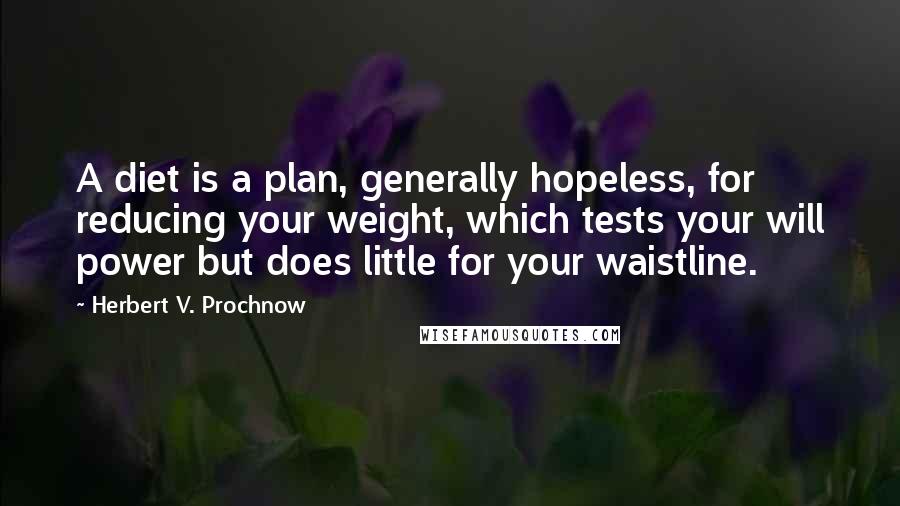 Herbert V. Prochnow Quotes: A diet is a plan, generally hopeless, for reducing your weight, which tests your will power but does little for your waistline.