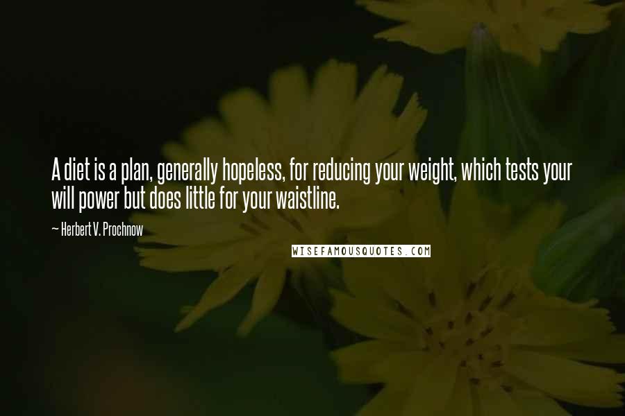 Herbert V. Prochnow Quotes: A diet is a plan, generally hopeless, for reducing your weight, which tests your will power but does little for your waistline.