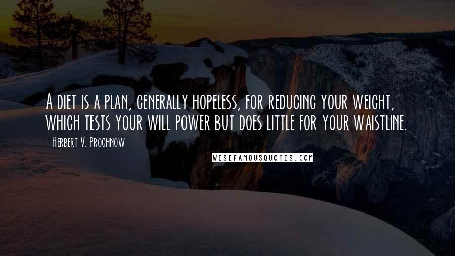 Herbert V. Prochnow Quotes: A diet is a plan, generally hopeless, for reducing your weight, which tests your will power but does little for your waistline.