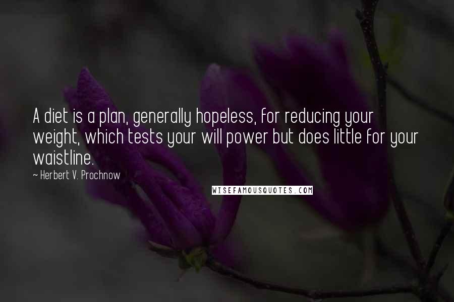 Herbert V. Prochnow Quotes: A diet is a plan, generally hopeless, for reducing your weight, which tests your will power but does little for your waistline.