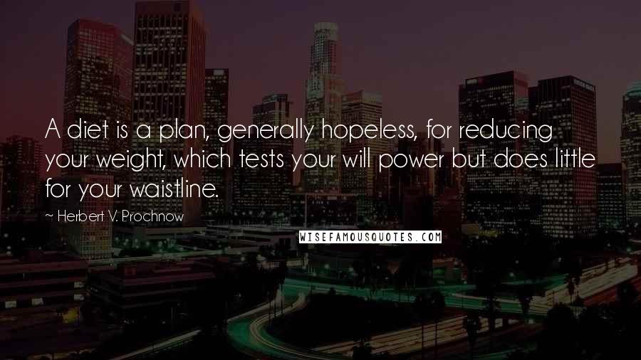 Herbert V. Prochnow Quotes: A diet is a plan, generally hopeless, for reducing your weight, which tests your will power but does little for your waistline.