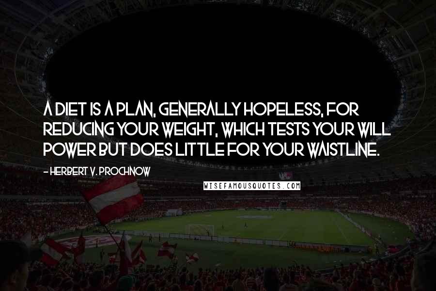 Herbert V. Prochnow Quotes: A diet is a plan, generally hopeless, for reducing your weight, which tests your will power but does little for your waistline.