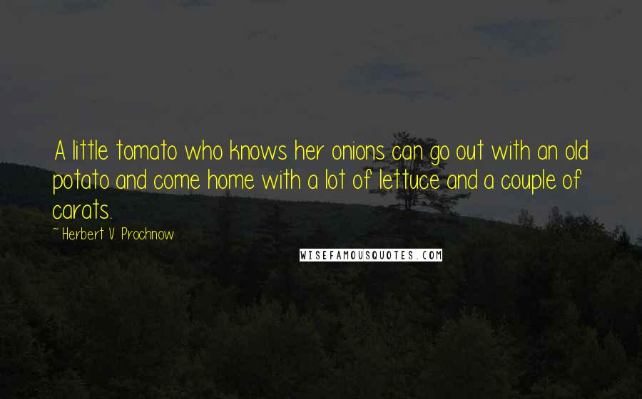 Herbert V. Prochnow Quotes: A little tomato who knows her onions can go out with an old potato and come home with a lot of lettuce and a couple of carats.