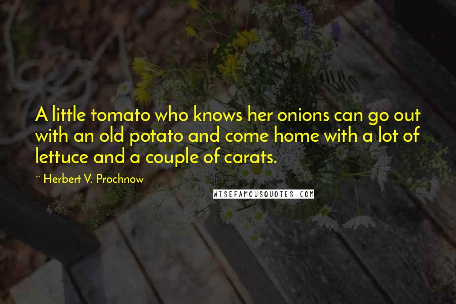 Herbert V. Prochnow Quotes: A little tomato who knows her onions can go out with an old potato and come home with a lot of lettuce and a couple of carats.