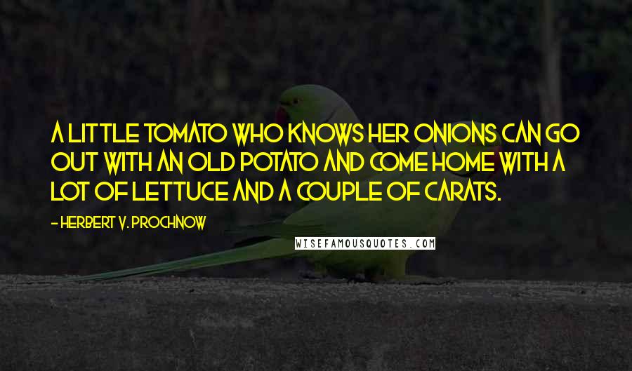 Herbert V. Prochnow Quotes: A little tomato who knows her onions can go out with an old potato and come home with a lot of lettuce and a couple of carats.