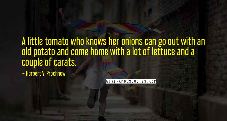 Herbert V. Prochnow Quotes: A little tomato who knows her onions can go out with an old potato and come home with a lot of lettuce and a couple of carats.