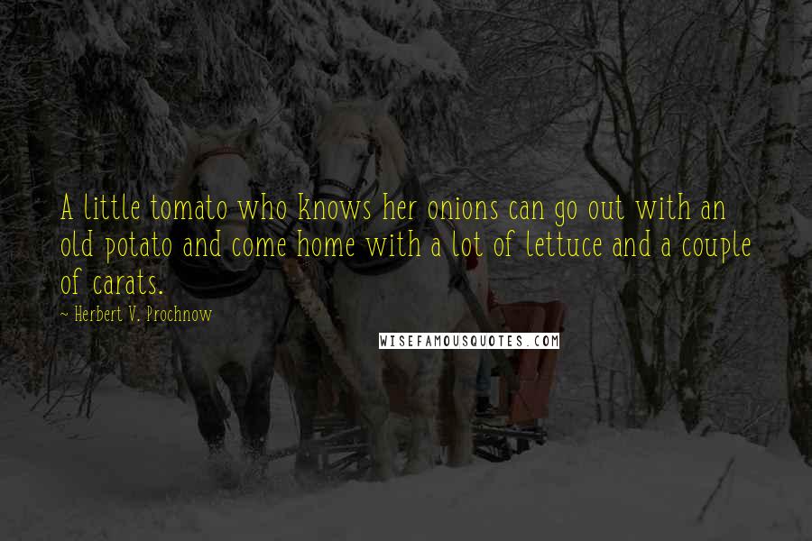 Herbert V. Prochnow Quotes: A little tomato who knows her onions can go out with an old potato and come home with a lot of lettuce and a couple of carats.