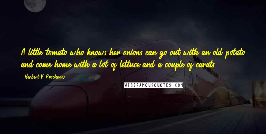 Herbert V. Prochnow Quotes: A little tomato who knows her onions can go out with an old potato and come home with a lot of lettuce and a couple of carats.