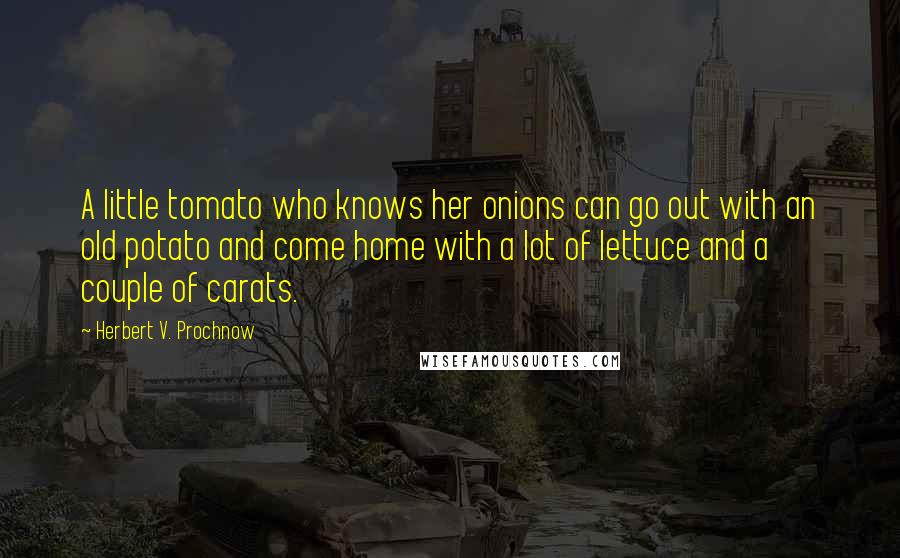 Herbert V. Prochnow Quotes: A little tomato who knows her onions can go out with an old potato and come home with a lot of lettuce and a couple of carats.