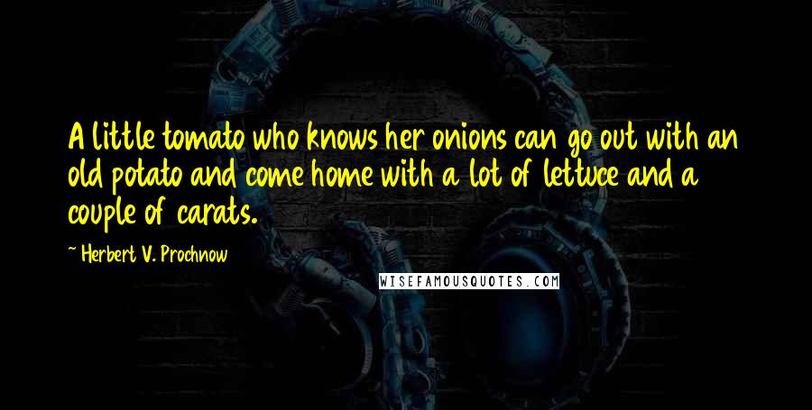 Herbert V. Prochnow Quotes: A little tomato who knows her onions can go out with an old potato and come home with a lot of lettuce and a couple of carats.