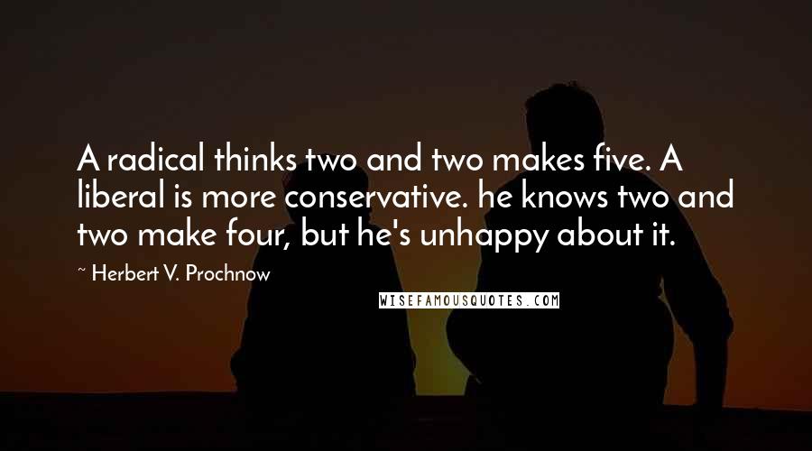 Herbert V. Prochnow Quotes: A radical thinks two and two makes five. A liberal is more conservative. he knows two and two make four, but he's unhappy about it.