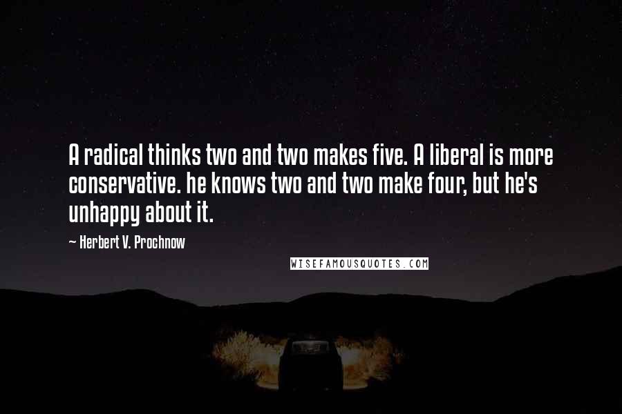 Herbert V. Prochnow Quotes: A radical thinks two and two makes five. A liberal is more conservative. he knows two and two make four, but he's unhappy about it.