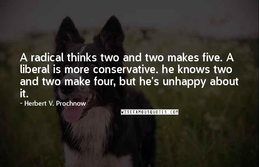 Herbert V. Prochnow Quotes: A radical thinks two and two makes five. A liberal is more conservative. he knows two and two make four, but he's unhappy about it.