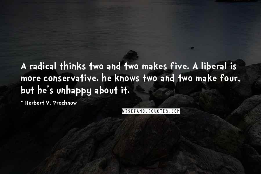 Herbert V. Prochnow Quotes: A radical thinks two and two makes five. A liberal is more conservative. he knows two and two make four, but he's unhappy about it.