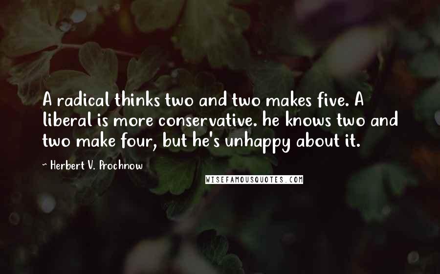 Herbert V. Prochnow Quotes: A radical thinks two and two makes five. A liberal is more conservative. he knows two and two make four, but he's unhappy about it.