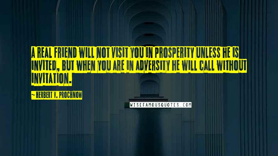 Herbert V. Prochnow Quotes: A real friend will not visit you in prosperity unless he is invited, but when you are in adversity he will call without invitation.