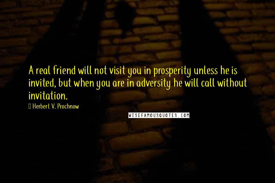 Herbert V. Prochnow Quotes: A real friend will not visit you in prosperity unless he is invited, but when you are in adversity he will call without invitation.