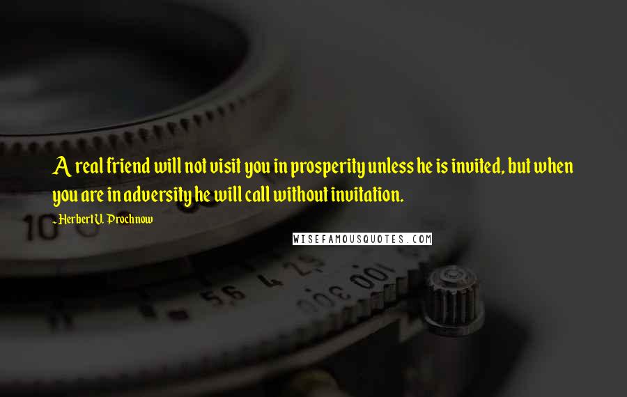 Herbert V. Prochnow Quotes: A real friend will not visit you in prosperity unless he is invited, but when you are in adversity he will call without invitation.