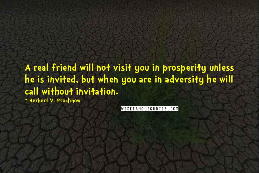 Herbert V. Prochnow Quotes: A real friend will not visit you in prosperity unless he is invited, but when you are in adversity he will call without invitation.