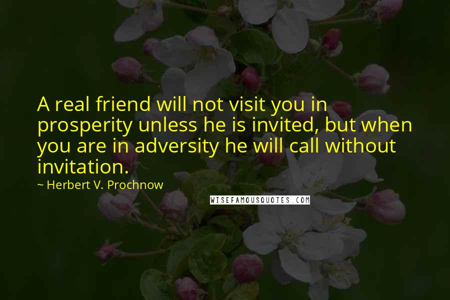 Herbert V. Prochnow Quotes: A real friend will not visit you in prosperity unless he is invited, but when you are in adversity he will call without invitation.