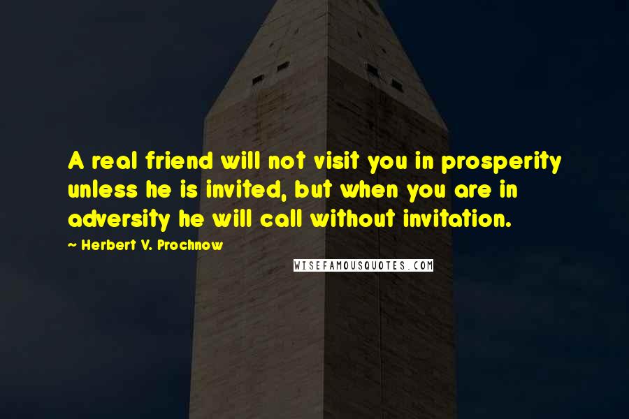 Herbert V. Prochnow Quotes: A real friend will not visit you in prosperity unless he is invited, but when you are in adversity he will call without invitation.