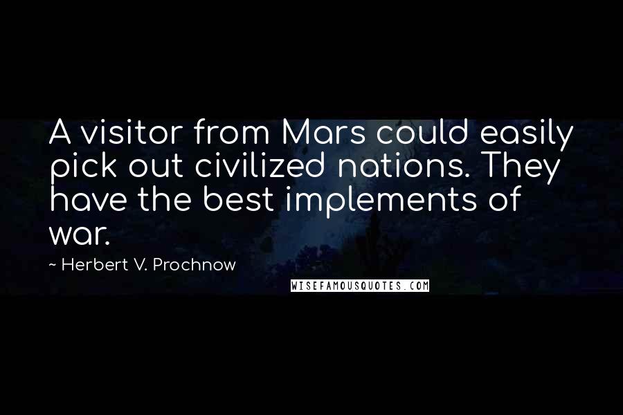Herbert V. Prochnow Quotes: A visitor from Mars could easily pick out civilized nations. They have the best implements of war.