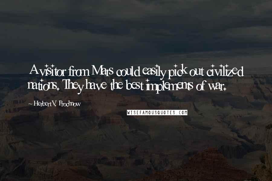 Herbert V. Prochnow Quotes: A visitor from Mars could easily pick out civilized nations. They have the best implements of war.