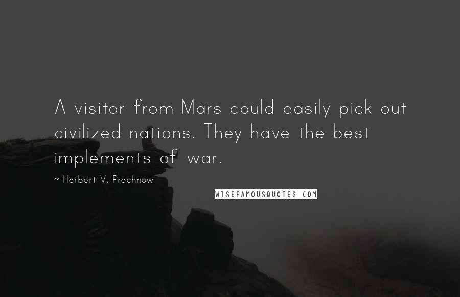 Herbert V. Prochnow Quotes: A visitor from Mars could easily pick out civilized nations. They have the best implements of war.