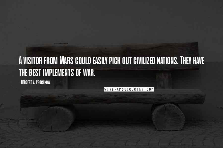 Herbert V. Prochnow Quotes: A visitor from Mars could easily pick out civilized nations. They have the best implements of war.