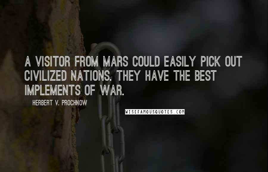 Herbert V. Prochnow Quotes: A visitor from Mars could easily pick out civilized nations. They have the best implements of war.