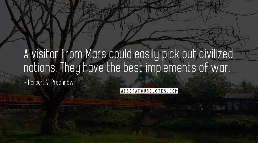 Herbert V. Prochnow Quotes: A visitor from Mars could easily pick out civilized nations. They have the best implements of war.